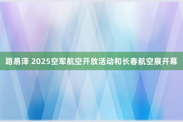 路易泽 2025空军航空开放活动和长春航空展开幕