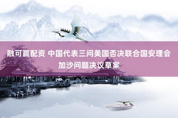 融可赢配资 中国代表三问美国否决联合国安理会加沙问题决议草案