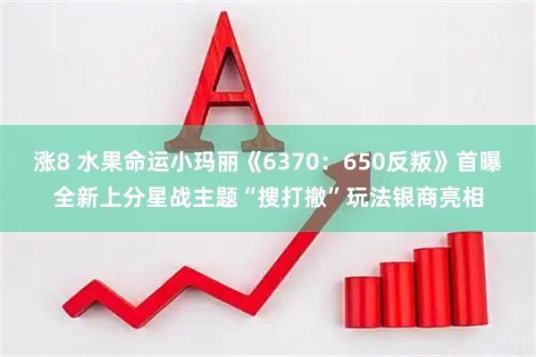 涨8 水果命运小玛丽《6370：650反叛》首曝全新上分星战主题“搜打撤”玩法银商亮相