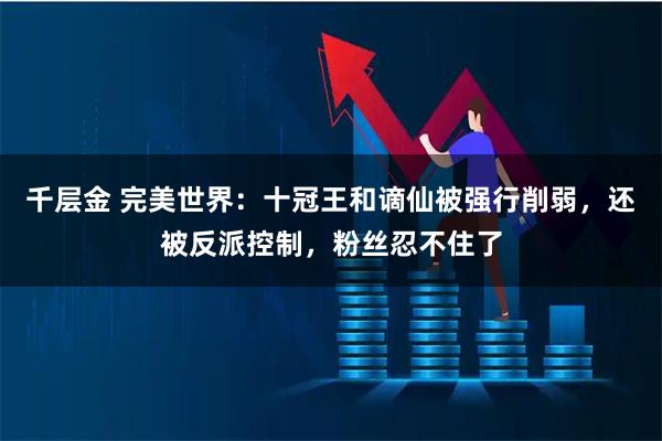 千层金 完美世界：十冠王和谪仙被强行削弱，还被反派控制，粉丝忍不住了