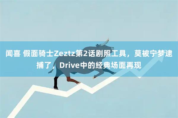闻喜 假面骑士Zeztz第2话剧照工具，莫被宁梦逮捕了，Drive中的经典场面再现