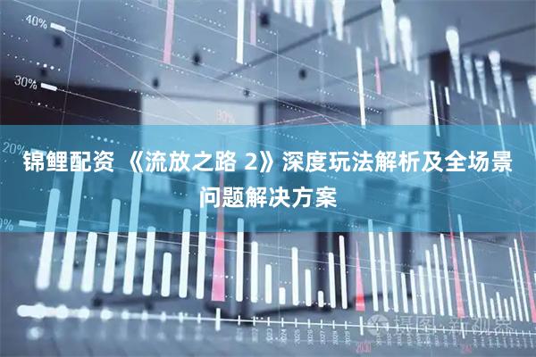 锦鲤配资 《流放之路 2》深度玩法解析及全场景问题解决方案