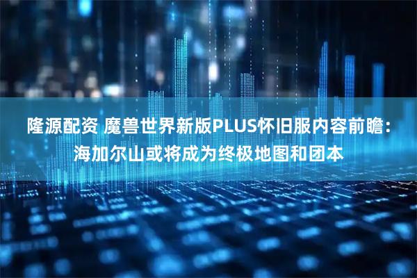 隆源配资 魔兽世界新版PLUS怀旧服内容前瞻：海加尔山或将成为终极地图和团本