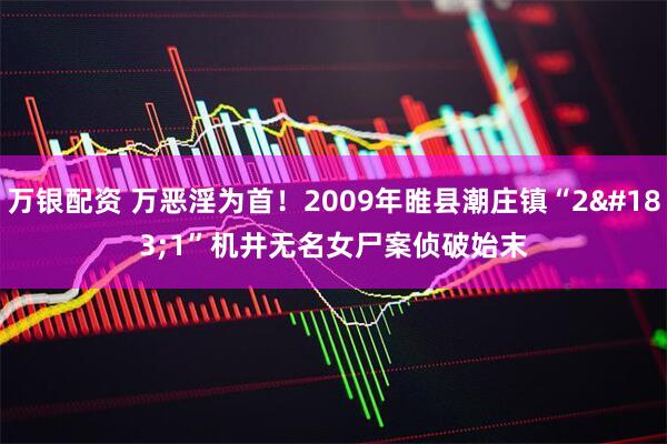 万银配资 万恶淫为首！2009年睢县潮庄镇“2&#183;1”机井无名女尸案侦破始末