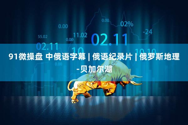 91微操盘 中俄语字幕 | 俄语纪录片 | 俄罗斯地理-贝加尔湖