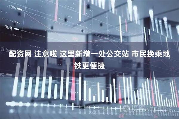 配资网 注意啦 这里新增一处公交站 市民换乘地铁更便捷