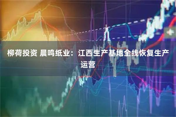 柳荷投资 晨鸣纸业：江西生产基地全线恢复生产运营