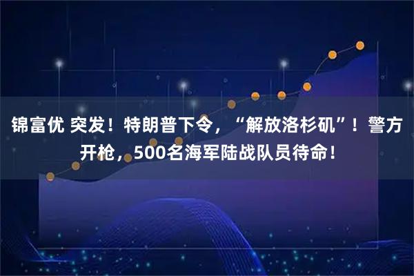 锦富优 突发！特朗普下令，“解放洛杉矶”！警方开枪，500名海军陆战队员待命！