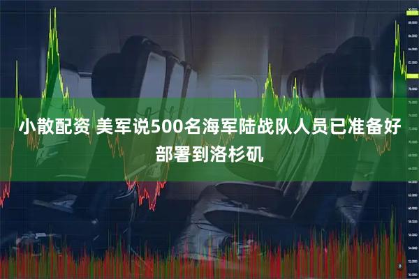 小散配资 美军说500名海军陆战队人员已准备好部署到洛杉矶