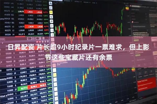 日昇配资 片长超9小时纪录片一票难求，但上影节这些宝藏片还有余票
