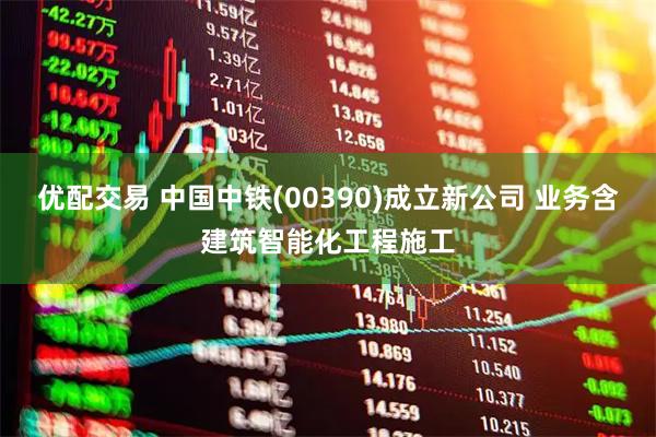 优配交易 中国中铁(00390)成立新公司 业务含建筑智能化工程施工