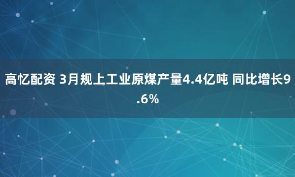 高忆配资 3月规上工业原煤产量4.4亿吨 同比增长9.6%