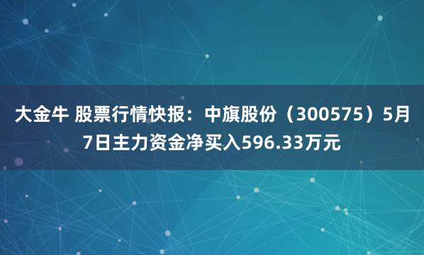 大金牛 股票行情快报：中旗股份（300575）5月7日主力资金净买入596.33万元