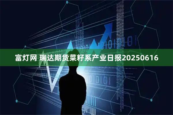 富灯网 瑞达期货菜籽系产业日报20250616