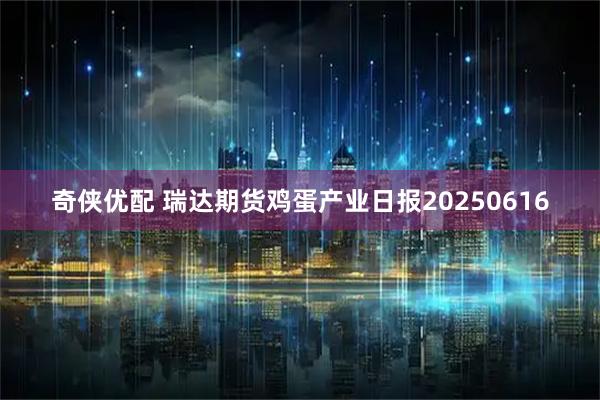 奇侠优配 瑞达期货鸡蛋产业日报20250616