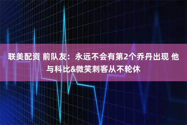 联美配资 前队友：永远不会有第2个乔丹出现 他与科比&微笑刺客从不轮休