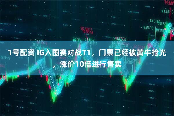 1号配资 IG入围赛对战T1，门票已经被黄牛抢光，涨价10倍进行售卖