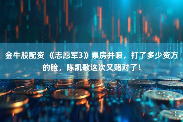 金牛股配资 《志愿军3》票房井喷，打了多少资方的脸，陈凯歌这次又赌对了！