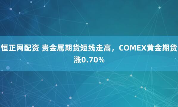 恒正网配资 贵金属期货短线走高，COMEX黄金期货涨0.70%
