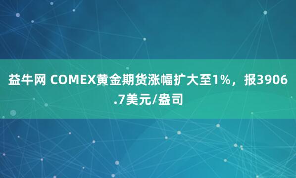 益牛网 COMEX黄金期货涨幅扩大至1%，报3906.7美元/盎司