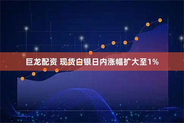 巨龙配资 现货白银日内涨幅扩大至1%