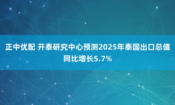 正中优配 开泰研究中心预测2025年泰国出口总值同比增长5.7%