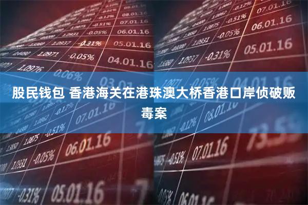 股民钱包 香港海关在港珠澳大桥香港口岸侦破贩毒案