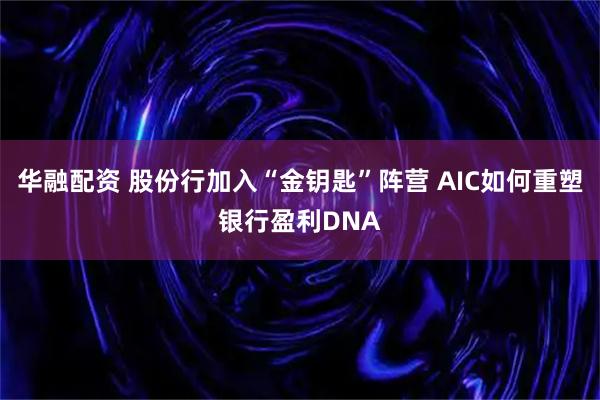 华融配资 股份行加入“金钥匙”阵营 AIC如何重塑银行盈利DNA