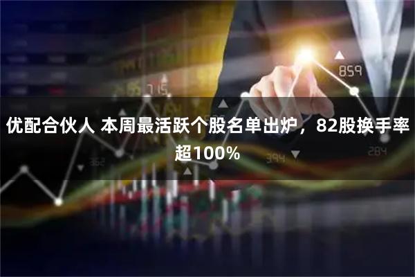 优配合伙人 本周最活跃个股名单出炉，82股换手率超100%