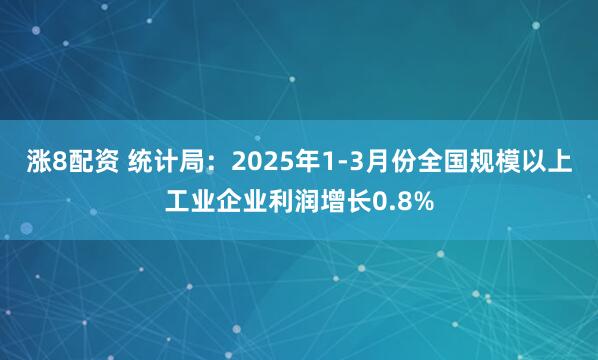 涨8配资 统计局：2025年1-3月份全国规模以上工业企业利润增长0.8%