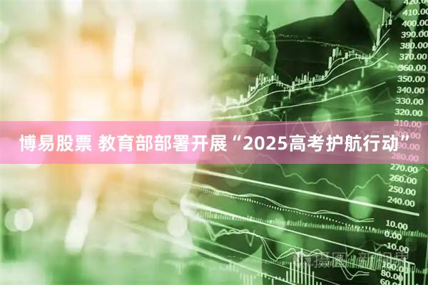 博易股票 教育部部署开展“2025高考护航行动”