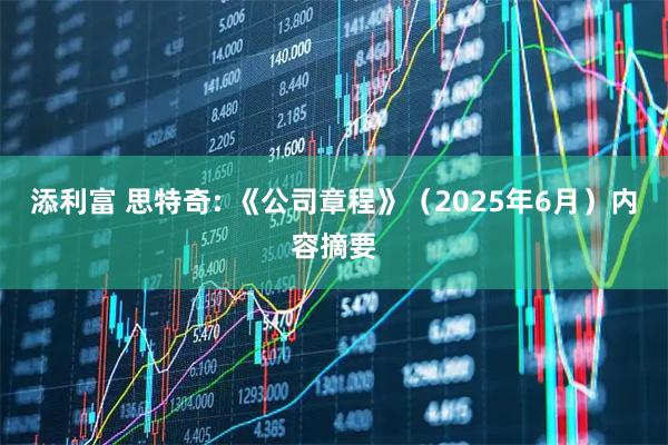 添利富 思特奇: 《公司章程》（2025年6月）内容摘要