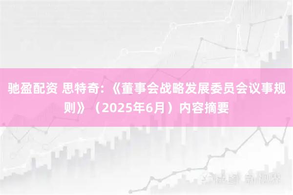 驰盈配资 思特奇: 《董事会战略发展委员会议事规则》（2025年6月）内容摘要