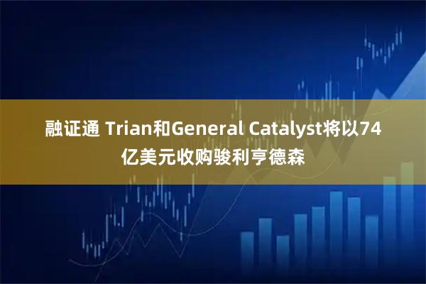 融证通 Trian和General Catalyst将以74亿美元收购骏利亨德森