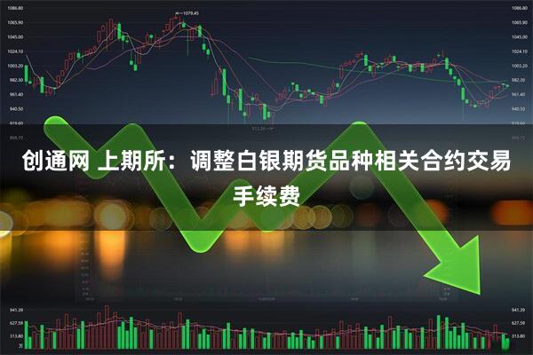 创通网 上期所：调整白银期货品种相关合约交易手续费