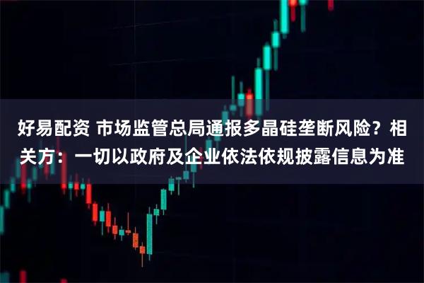 好易配资 市场监管总局通报多晶硅垄断风险？相关方：一切以政府及企业依法依规披露信息为准