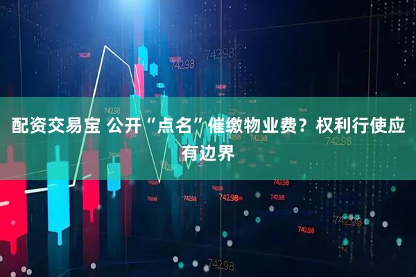 配资交易宝 公开“点名”催缴物业费？权利行使应有边界