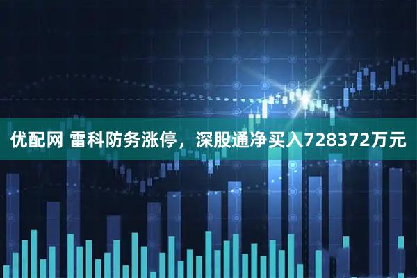 优配网 雷科防务涨停，深股通净买入728372万元
