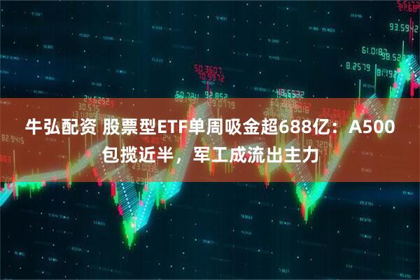 牛弘配资 股票型ETF单周吸金超688亿：A500包揽近半，军工成流出主力