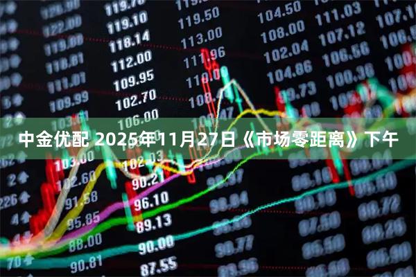 中金优配 2025年11月27日《市场零距离》下午