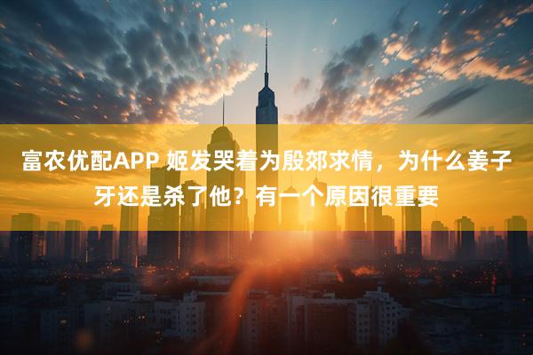 富农优配APP 姬发哭着为殷郊求情，为什么姜子牙还是杀了他？有一个原因很重要