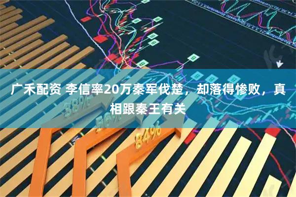 广禾配资 李信率20万秦军伐楚，却落得惨败，真相跟秦王有关