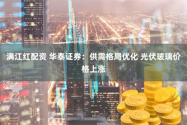 满江红配资 华泰证券：供需格局优化 光伏玻璃价格上涨